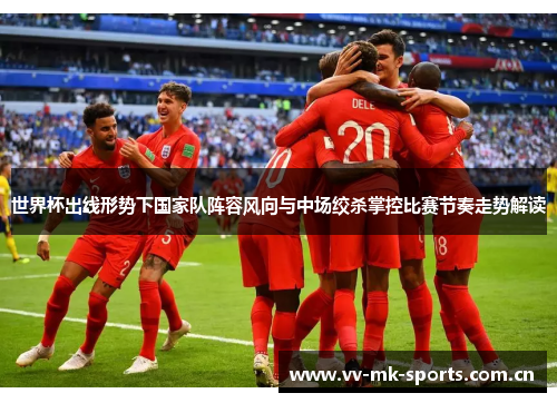 世界杯出线形势下国家队阵容风向与中场绞杀掌控比赛节奏走势解读