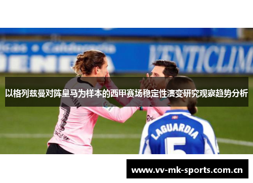 以格列兹曼对阵皇马为样本的西甲赛场稳定性演变研究观察趋势分析 以格列兹曼对阵皇马为样本的西甲赛场稳定性演变研究观察趋势分析