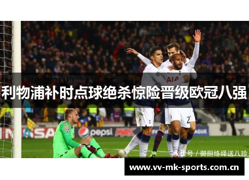 利物浦补时点球绝杀惊险晋级欧冠八强 利物浦补时点球绝杀惊险晋级欧冠八强