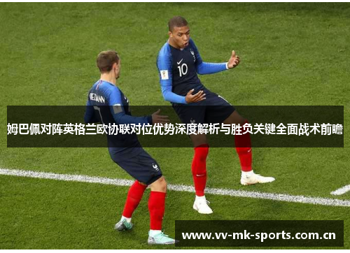 姆巴佩对阵英格兰欧协联对位优势深度解析与胜负关键全面战术前瞻 姆巴佩对阵英格兰欧协联对位优势深度解析与胜负关键全面战术前瞻